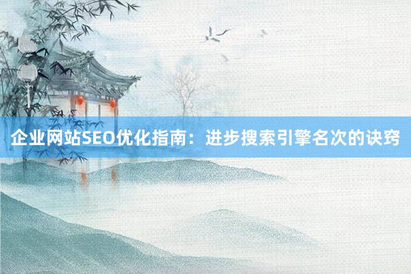 企业网站SEO优化指南:进步搜索引擎名次的诀窍