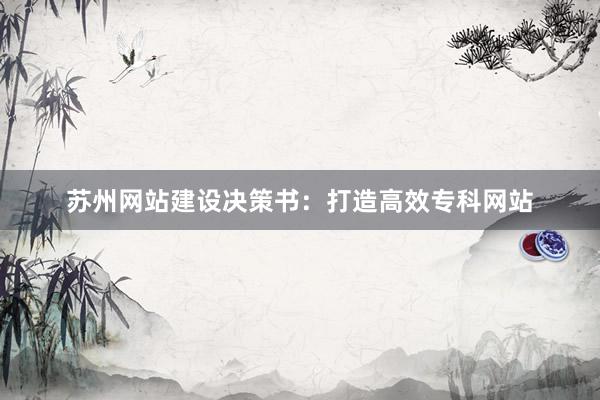 苏州网站建设决策书：打造高效专科网站