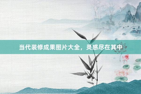 当代装修成果图片大全，灵感尽在其中