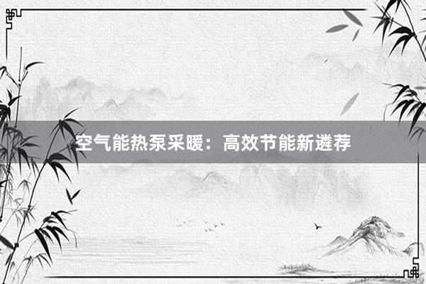 空气能热泵采暖:高效节能新遴荐